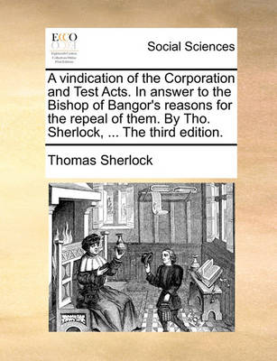 Book cover for A Vindication of the Corporation and Test Acts. in Answer to the Bishop of Bangor's Reasons for the Repeal of Them. by Tho. Sherlock, ... the Third Edition.