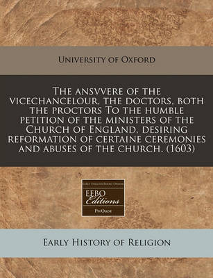 Book cover for The Ansvvere of the Vicechancelour, the Doctors, Both the Proctors to the Humble Petition of the Ministers of the Church of England, Desiring Reformation of Certaine Ceremonies and Abuses of the Church. (1603)