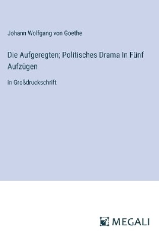 Cover of Die Aufgeregten; Politisches Drama In Fünf Aufzügen