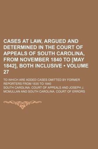 Cover of Cases at Law, Argued and Determined in the Court of Appeals of South Carolina, from November 1840 to [May 1842], Both Inclusive (Volume 27); To Which Are Added Cases Omitted by Former Reporters from 1835 to 1840