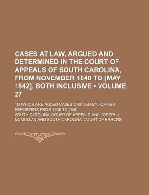 Book cover for Cases at Law, Argued and Determined in the Court of Appeals of South Carolina, from November 1840 to [May 1842], Both Inclusive (Volume 27); To Which Are Added Cases Omitted by Former Reporters from 1835 to 1840