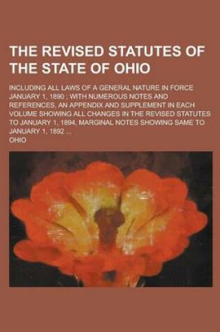 Cover of The Revised Statutes of the State of Ohio; Including All Laws of a General Nature in Force January 1, 1890; With Numerous Notes and References, an Appendix and Supplement in Each Volume Showing All Changes in the Revised Statutes to