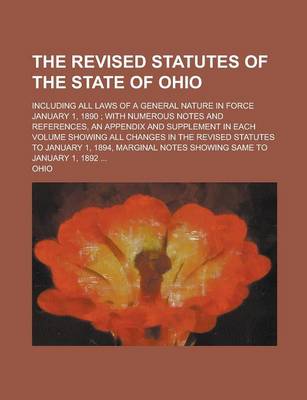 Book cover for The Revised Statutes of the State of Ohio; Including All Laws of a General Nature in Force January 1, 1890; With Numerous Notes and References, an Appendix and Supplement in Each Volume Showing All Changes in the Revised Statutes to