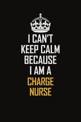 Book cover for I Can't Keep Calm Because I Am A Charge nurse