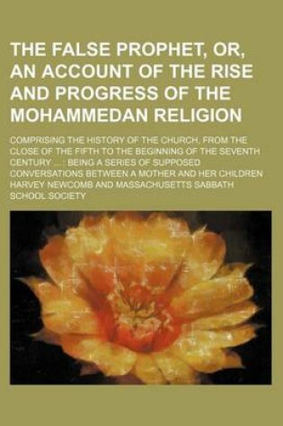 Cover of The False Prophet, Or, an Account of the Rise and Progress of the Mohammedan Religion; Comprising the History of the Church, from the Close of the Fifth to the Beginning of the Seventh Century Being a Series of Supposed Conversations Between a Mother an