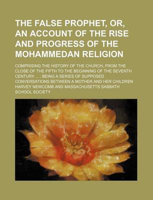 Book cover for The False Prophet, Or, an Account of the Rise and Progress of the Mohammedan Religion; Comprising the History of the Church, from the Close of the Fifth to the Beginning of the Seventh Century Being a Series of Supposed Conversations Between a Mother an