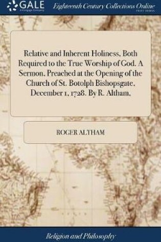 Cover of Relative and Inherent Holiness, Both Required to the True Worship of God. a Sermon, Preached at the Opening of the Church of St. Botolph Bishopsgate, December 1, 1728. by R. Altham,