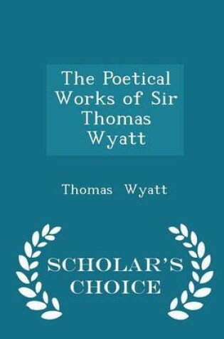 Cover of The Poetical Works of Sir Thomas Wyatt - Scholar's Choice Edition