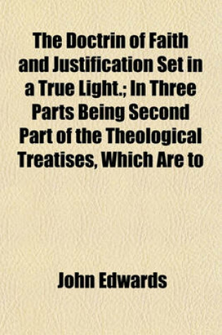 Cover of The Doctrin of Faith and Justification Set in a True Light.; In Three Parts Being Second Part of the Theological Treatises, Which Are to