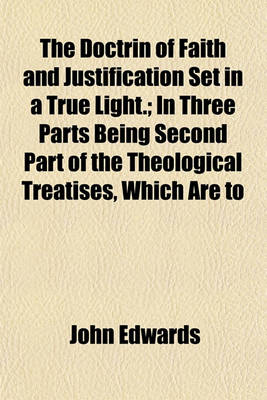 Book cover for The Doctrin of Faith and Justification Set in a True Light.; In Three Parts Being Second Part of the Theological Treatises, Which Are to