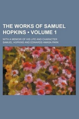 Cover of The Works of Samuel Hopkins (Volume 1 ); With a Memoir of His Life and Character