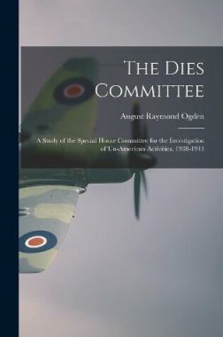 Cover of The Dies Committee; a Study of the Special House Committee for the Investigation of Un-American Activities, 1938-1943