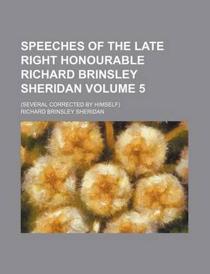 Book cover for Speeches of the Late Right Honourable Richard Brinsley Sheridan Volume 5; (Several Corrected by Himself)