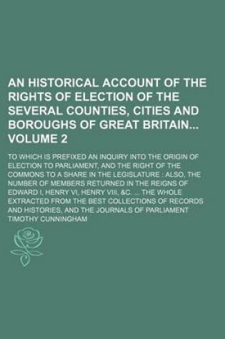 Cover of An Historical Account of the Rights of Election of the Several Counties, Cities and Boroughs of Great Britain Volume 2; To Which Is Prefixed an Inquiry Into the Origin of Election to Parliament, and the Right of the Commons to a Share in the Legislature