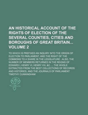 Book cover for An Historical Account of the Rights of Election of the Several Counties, Cities and Boroughs of Great Britain Volume 2; To Which Is Prefixed an Inquiry Into the Origin of Election to Parliament, and the Right of the Commons to a Share in the Legislature