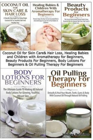 Cover of Coconut Oil for Skin Care & Hair Loss, Healing Babies and Children With Aromatherapy for Beginners, Beauty Products For Beginners, Body Lotions For Beginners & Oil Pulling Therapy For Beginners