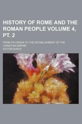 Cover of History of Rome and the Roman People Volume 4, PT. 2; From Its Origin to the Establishment of the Christian Empire