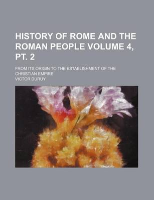 Book cover for History of Rome and the Roman People Volume 4, PT. 2; From Its Origin to the Establishment of the Christian Empire