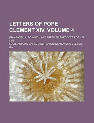 Book cover for Letters of Pope Clement XIV. Volume 4; (Ganganelli.) to Which Are Prefixed Anecdotes of His Life