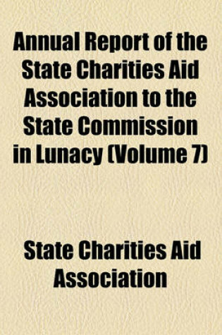 Cover of Annual Report of the State Charities Aid Association to the State Commission in Lunacy Volume 7