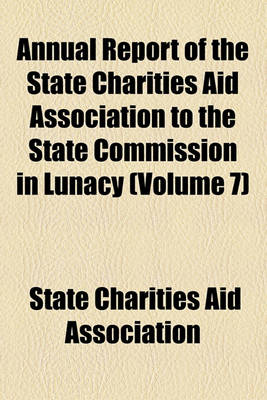 Book cover for Annual Report of the State Charities Aid Association to the State Commission in Lunacy Volume 7