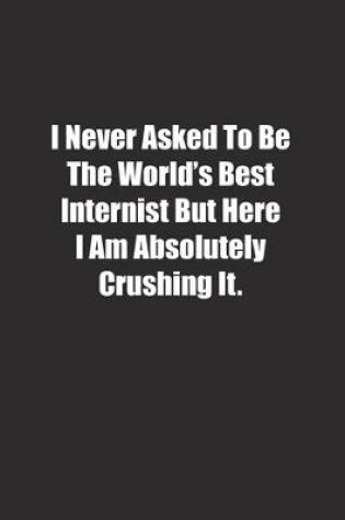 Cover of I Never Asked To Be The World's Best Internist But Here I Am Absolutely Crushing It.