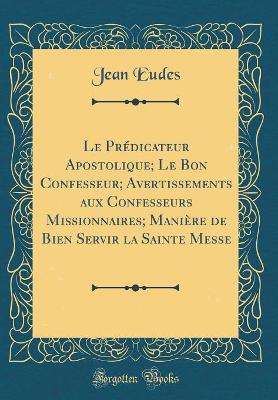 Book cover for Le Predicateur Apostolique; Le Bon Confesseur; Avertissements Aux Confesseurs Missionnaires; Maniere de Bien Servir La Sainte Messe (Classic Reprint)