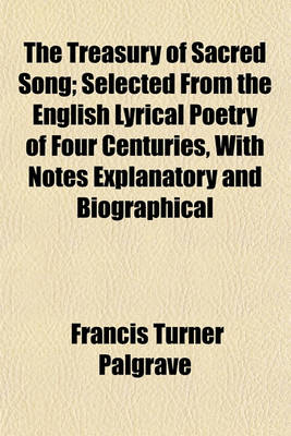 Book cover for The Treasury of Sacred Song; Selected from the English Lyrical Poetry of Four Centuries, with Notes Explanatory and Biographical