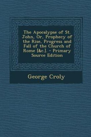 Cover of The Apocalypse of St. John, Or, Prophecy of the Rise, Progress and Fall of the Church of Rome [&c.]. - Primary Source Edition