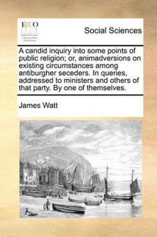 Cover of A Candid Inquiry Into Some Points of Public Religion; Or, Animadversions on Existing Circumstances Among Antiburgher Seceders. in Queries, Addressed to Ministers and Others of That Party. by One of Themselves.