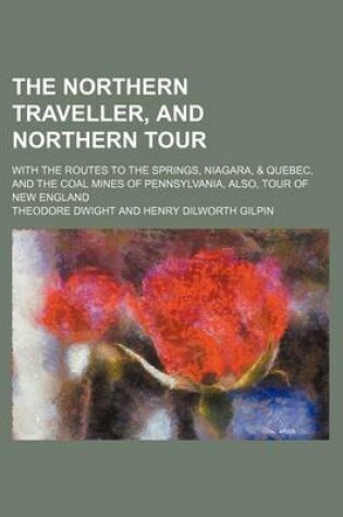 Cover of The Northern Traveller, and Northern Tour; With the Routes to the Springs, Niagara, & Quebec, and the Coal Mines of Pennsylvania, Also, Tour of New England