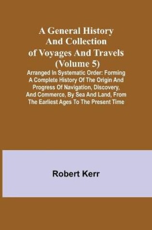 Cover of A General History and Collection of Voyages and Travels (Volume 5); Arranged in Systematic Order