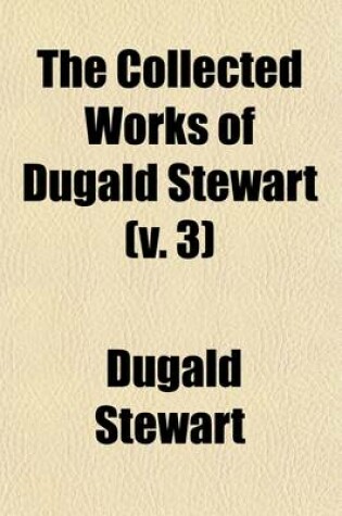 Cover of The Collected Works of Dugald Stewart (Volume 3); Elements of the Philosophy of the Human Mind to Which Is Prefixed Introduction and Part First of the Outlines of Moral Philosophy. 1854