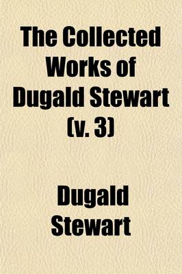 Book cover for The Collected Works of Dugald Stewart (Volume 3); Elements of the Philosophy of the Human Mind to Which Is Prefixed Introduction and Part First of the Outlines of Moral Philosophy. 1854