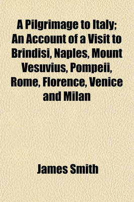 Book cover for A Pilgrimage to Italy; An Account of a Visit to Brindisi, Naples, Mount Vesuvius, Pompeii, Rome, Florence, Venice and Milan