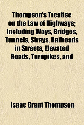 Book cover for Thompson's Treatise on the Law of Highways; Including Ways, Bridges, Tunnels, Strays, Railroads in Streets, Elevated Roads, Turnpikes, and