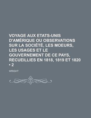 Book cover for Voyage Aux Etats-Unis D'Amerique Ou Observations Sur La Societe, Les Moeurs, Les Usages Et Le Gouvernement de Ce Pays, Recueillies En 1818, 1819 Et 18