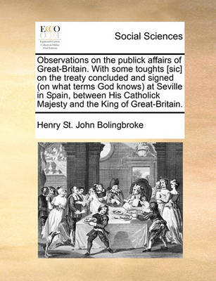 Book cover for Observations on the Publick Affairs of Great-Britain. with Some Toughts [sic] on the Treaty Concluded and Signed (on What Terms God Knows) at Seville in Spain, Between His Catholick Majesty and the King of Great-Britain.