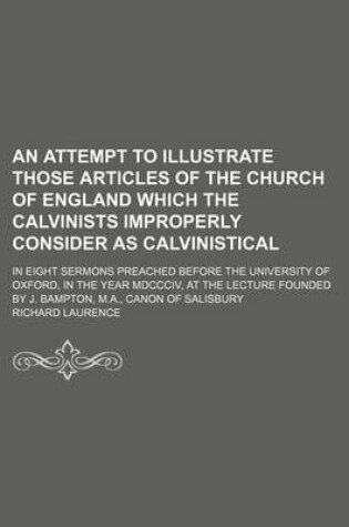 Cover of An Attempt to Illustrate Those Articles of the Church of England Which the Calvinists Improperly Consider as Calvinistical; In Eight Sermons Preached Before the University of Oxford, in the Year MDCCCIV, at the Lecture Founded by J. Bampton, M.A., Canon O