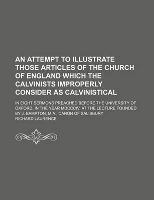 Book cover for An Attempt to Illustrate Those Articles of the Church of England Which the Calvinists Improperly Consider as Calvinistical; In Eight Sermons Preached Before the University of Oxford, in the Year MDCCCIV, at the Lecture Founded by J. Bampton, M.A., Canon O