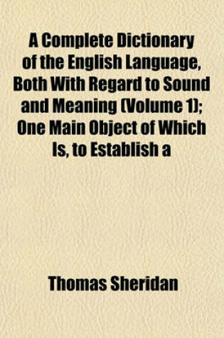 Cover of A Complete Dictionary of the English Language, Both with Regard to Sound and Meaning (Volume 1); One Main Object of Which Is, to Establish a