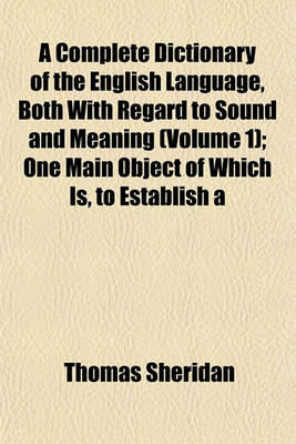 Book cover for A Complete Dictionary of the English Language, Both with Regard to Sound and Meaning (Volume 1); One Main Object of Which Is, to Establish a