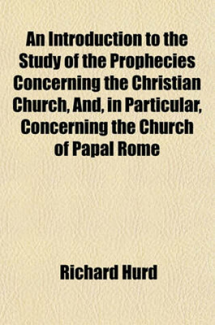 Cover of An Introduction to the Study of the Prophecies Concerning the Christian Church, And, in Particular, Concerning the Church of Papal Rome; In Twelve Sermons