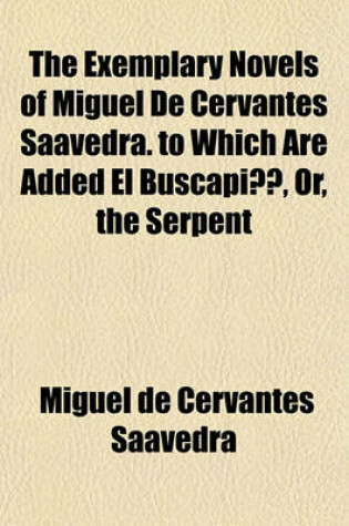 Cover of The Exemplary Novels of Miguel de Cervantes Saavedra. to Which Are Added El Buscapie, Or, the Serpent; And La Tia Fingida, Or, the Pretended Aunt. Tr. by W.K. Kelly