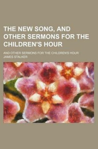 Cover of The New Song, and Other Sermons for the Children's Hour; And Other Sermons for the Children's Hour