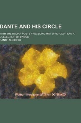 Cover of Dante and His Circle; With the Italian Poets Preceding Him. (1100-1200-1300). a Collection of Lyrics