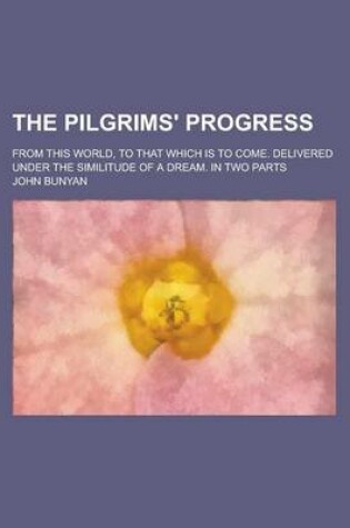 Cover of The Pilgrims' Progress; From This World, to That Which Is to Come. Delivered Under the Similitude of a Dream. in Two Parts