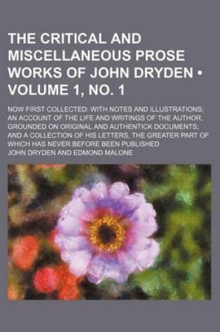 Cover of The Critical and Miscellaneous Prose Works of John Dryden (Volume 1, No. 1); Now First Collected with Notes and Illustrations an Account of the Life and Writings of the Author, Grounded on Original and Authentick Documents and a Collection of His Letters,