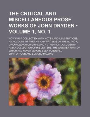 Book cover for The Critical and Miscellaneous Prose Works of John Dryden (Volume 1, No. 1); Now First Collected with Notes and Illustrations an Account of the Life and Writings of the Author, Grounded on Original and Authentick Documents and a Collection of His Letters,