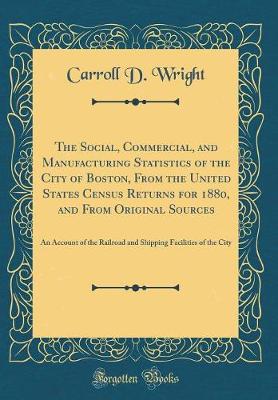 Book cover for The Social, Commercial, and Manufacturing Statistics of the City of Boston, From the United States Census Returns for 1880, and From Original Sources: An Account of the Railroad and Shipping Facilities of the City (Classic Reprint)